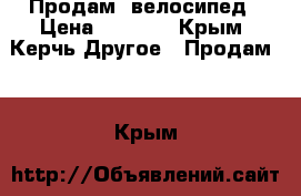 Продам  велосипед › Цена ­ 6 000 - Крым, Керчь Другое » Продам   . Крым